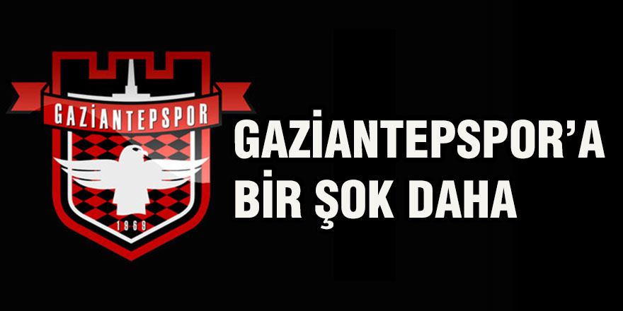 GAZİANTEPSPOR’A BİR ŞOK DAHA
