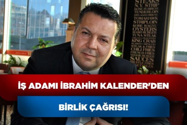 İŞADAMI İBRAHİM KALENDER’DEN BİRLİK ÇAĞRISI!