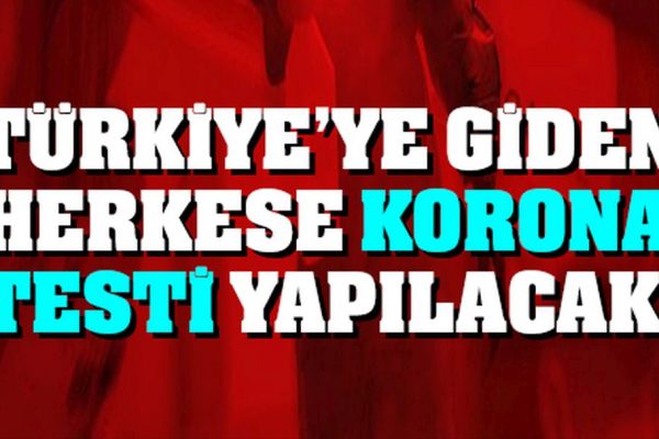 Türkiye’ye giden herkese korona testi yapılcak