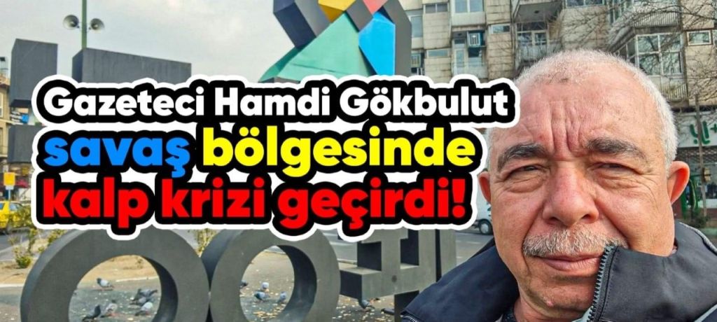 Gazeteci Hamdi Gökbulut, Ukranya’da kalp krizi geçirdi